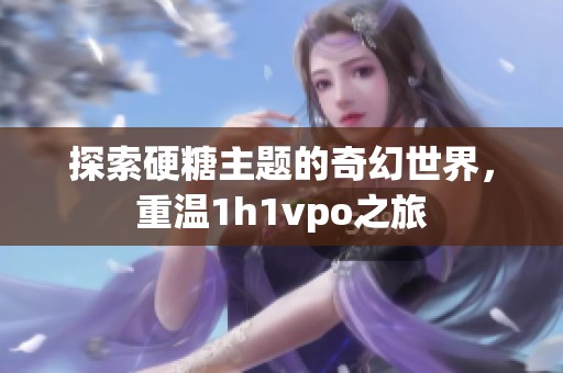 探索硬糖主题的奇幻世界，重温1h1vpo之旅