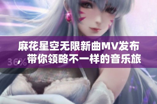 麻花星空无限新曲MV发布，带你领略不一样的音乐旅程