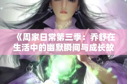 《周家日常第三季：乔舒在生活中的幽默瞬间与成长故事》