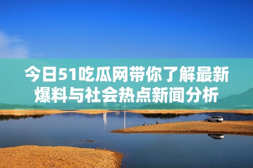 今日51吃瓜网带你了解最新爆料与社会热点新闻分析