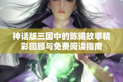 神话版三国中的陈曦故事精彩回顾与免费阅读指南