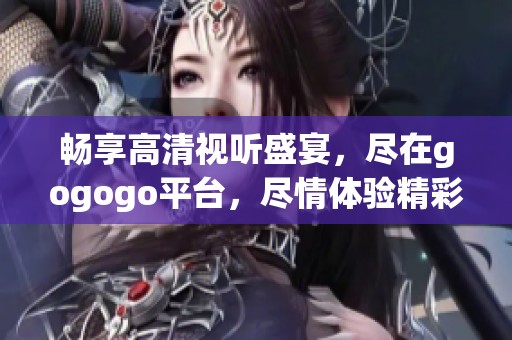 畅享高清视听盛宴，尽在gogogo平台，尽情体验精彩内容