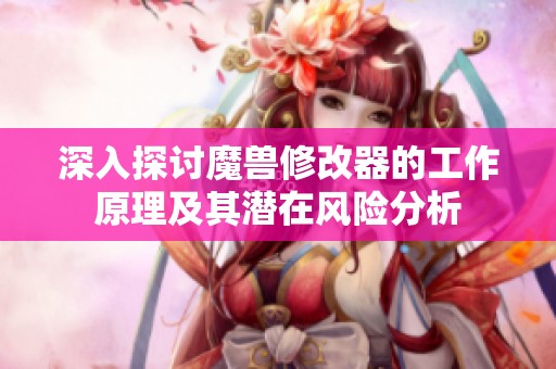 深入探讨魔兽修改器的工作原理及其潜在风险分析