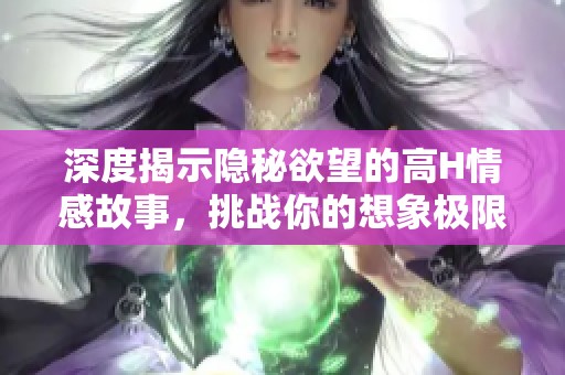 深度揭示隐秘欲望的高H情感故事，挑战你的想象极限