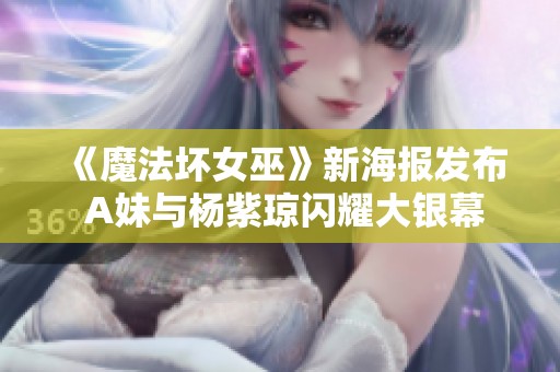 《魔法坏女巫》新海报发布 A妹与杨紫琼闪耀大银幕