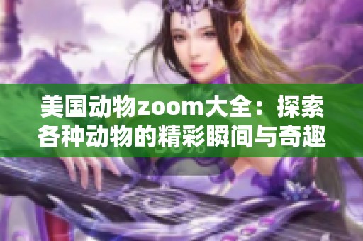 美国动物zoom大全：探索各种动物的精彩瞬间与奇趣生活