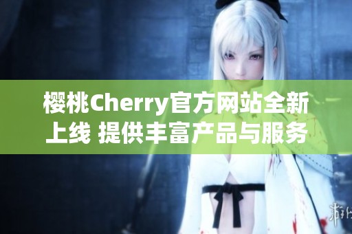 樱桃Cherry官方网站全新上线 提供丰富产品与服务信息