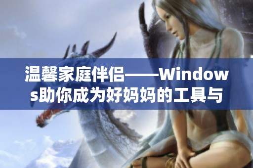 温馨家庭伴侣——Windows助你成为好妈妈的工具与秘籍