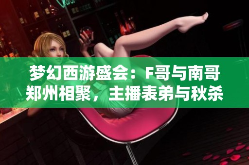 梦幻西游盛会：F哥与南哥郑州相聚，主播表弟与秋杀快乐钓鱼
