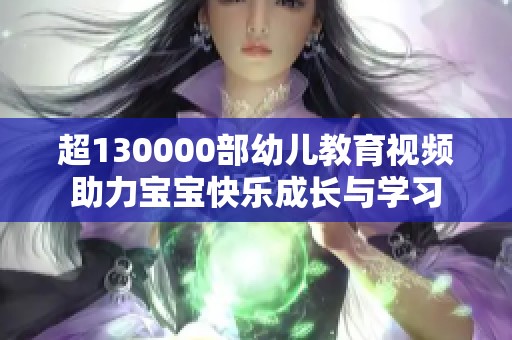 超130000部幼儿教育视频助力宝宝快乐成长与学习