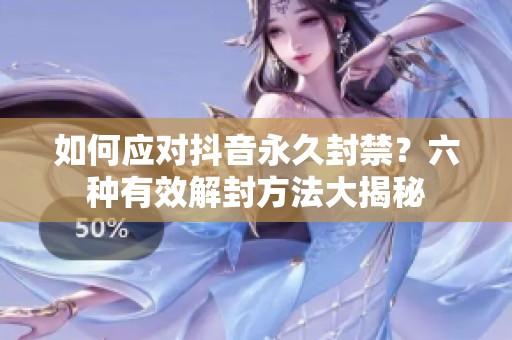 如何应对抖音永久封禁？六种有效解封方法大揭秘