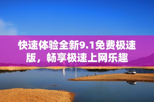 快速体验全新9.1免费极速版，畅享极速上网乐趣