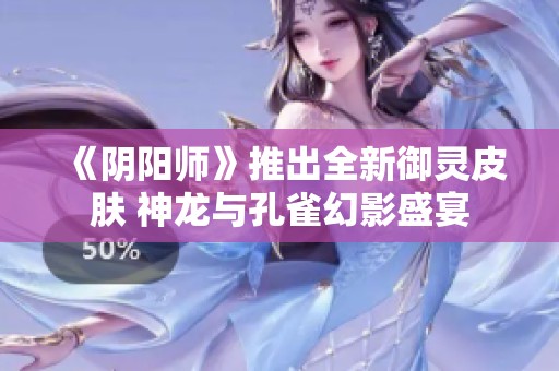 《阴阳师》推出全新御灵皮肤 神龙与孔雀幻影盛宴