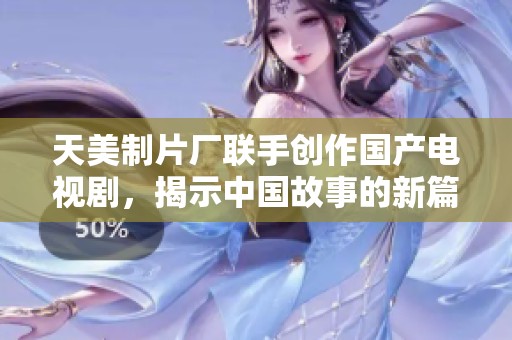 天美制片厂联手创作国产电视剧，揭示中国故事的新篇章