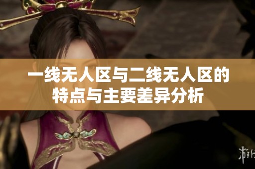 一线无人区与二线无人区的特点与主要差异分析