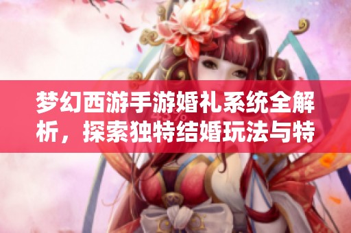 梦幻西游手游婚礼系统全解析，探索独特结婚玩法与特色活动