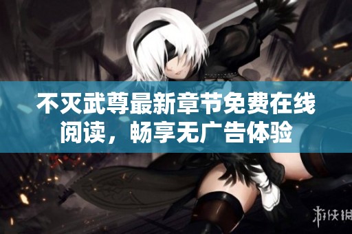不灭武尊最新章节免费在线阅读，畅享无广告体验