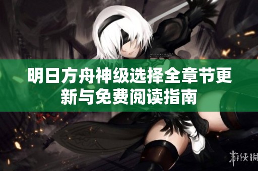 明日方舟神级选择全章节更新与免费阅读指南