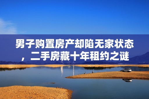 男子购置房产却陷无家状态，二手房藏十年租约之谜