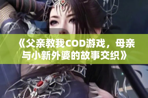 《父亲教我COD游戏，母亲与小新外婆的故事交织》