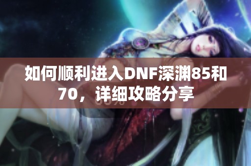 如何顺利进入DNF深渊85和70，详细攻略分享