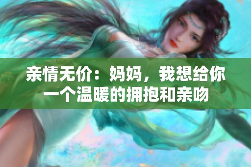 亲情无价：妈妈，我想给你一个温暖的拥抱和亲吻