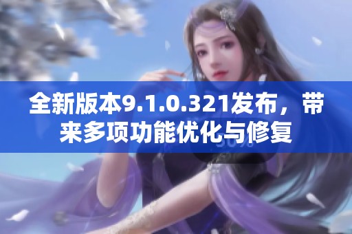 全新版本9.1.0.321发布，带来多项功能优化与修复