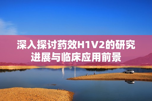 深入探讨药效H1V2的研究进展与临床应用前景