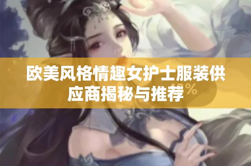 欧美风格情趣女护士服装供应商揭秘与推荐