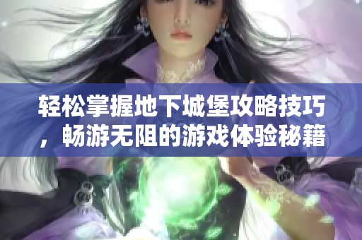 轻松掌握地下城堡攻略技巧，畅游无阻的游戏体验秘籍
