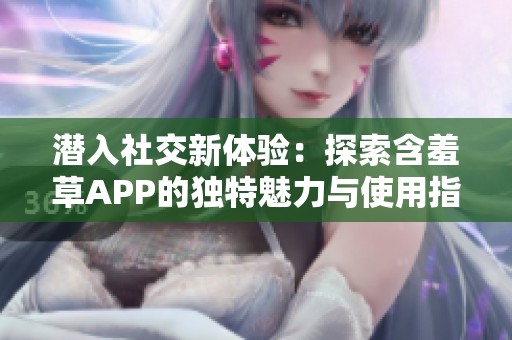 潜入社交新体验：探索含羞草APP的独特魅力与使用指南