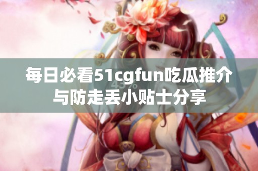 每日必看51cgfun吃瓜推介与防走丢小贴士分享