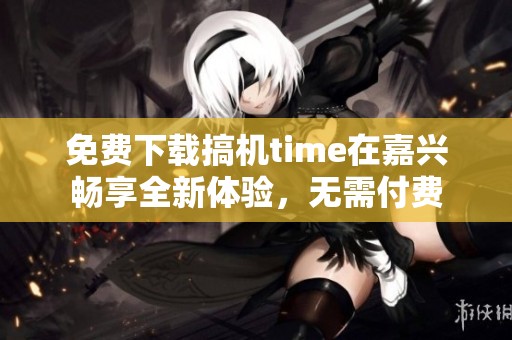 免费下载搞机time在嘉兴畅享全新体验，无需付费