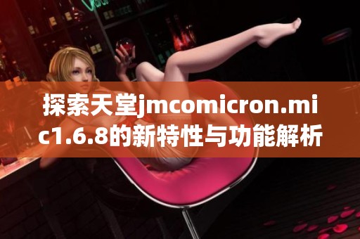 探索天堂jmcomicron.mic1.6.8的新特性与功能解析