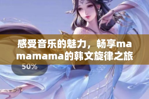 感受音乐的魅力，畅享mamamama的韩文旋律之旅