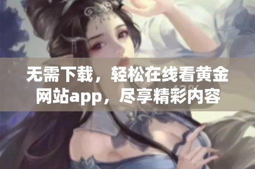 无需下载，轻松在线看黄金网站app，尽享精彩内容