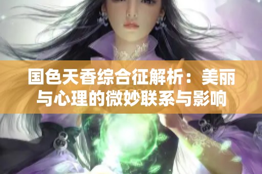 国色天香综合征解析：美丽与心理的微妙联系与影响