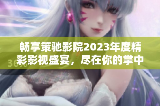 畅享策驰影院2023年度精彩影视盛宴，尽在你的掌中