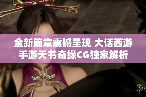 全新篇章震撼呈现 大话西游手游天书奇缘CG独家解析