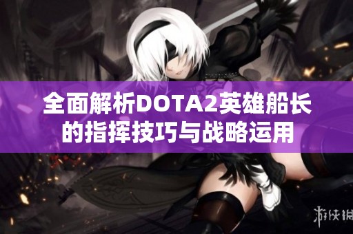 全面解析DOTA2英雄船长的指挥技巧与战略运用