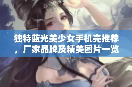 独特蓝光美少女手机壳推荐，厂家品牌及精美图片一览