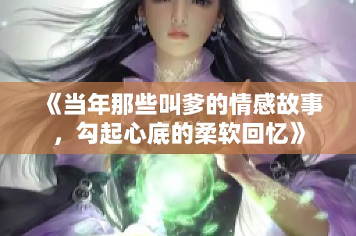 《当年那些叫爹的情感故事，勾起心底的柔软回忆》