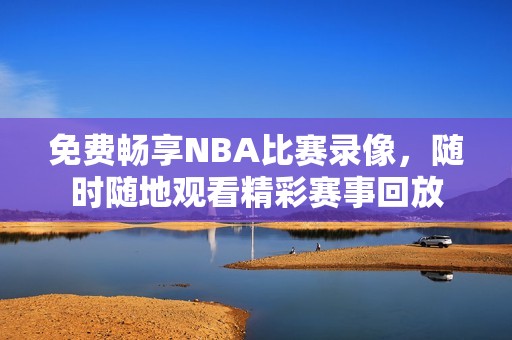 免费畅享NBA比赛录像，随时随地观看精彩赛事回放