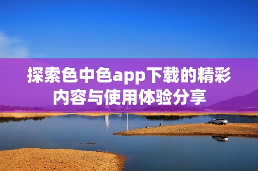 探索色中色app下载的精彩内容与使用体验分享