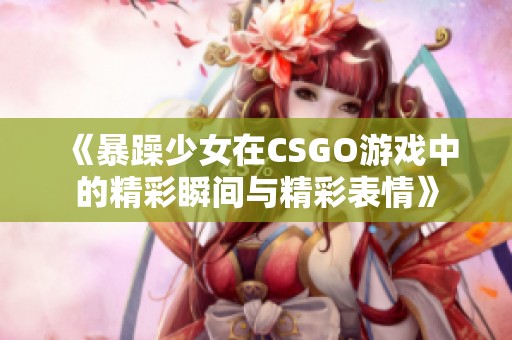 《暴躁少女在CSGO游戏中的精彩瞬间与精彩表情》