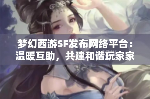 梦幻西游SF发布网络平台：温暖互助，共建和谐玩家家园