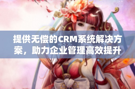 提供无偿的CRM系统解决方案，助力企业管理高效提升