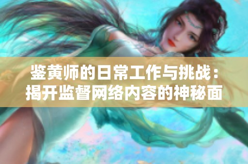 鉴黄师的日常工作与挑战：揭开监督网络内容的神秘面纱