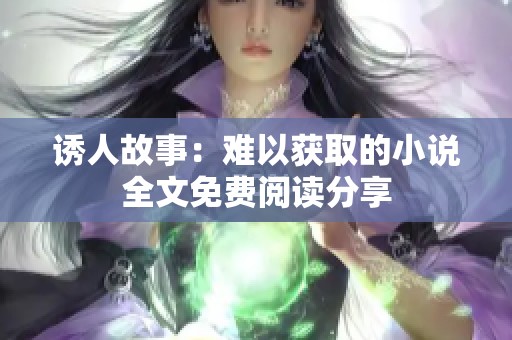 诱人故事：难以获取的小说全文免费阅读分享