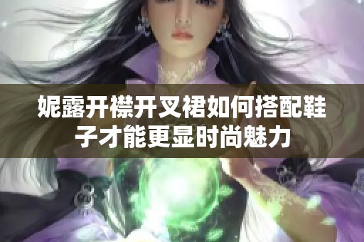 妮露开襟开叉裙如何搭配鞋子才能更显时尚魅力